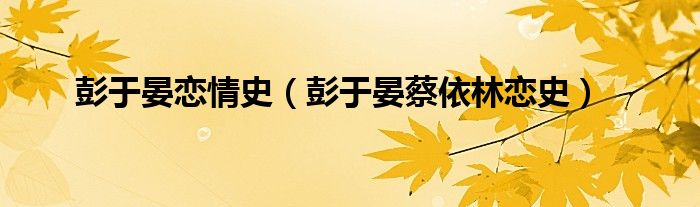 彭于晏恋情史（彭于晏蔡依林恋史）