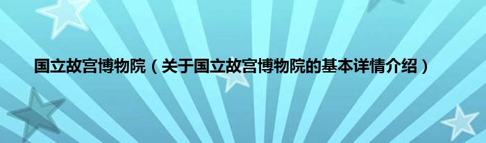国立故宫博物院（关于国立故宫博物院的基本详情介绍）