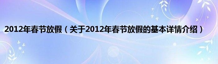 2012年春节放假（关于2012年春节放假的基本详情介绍）