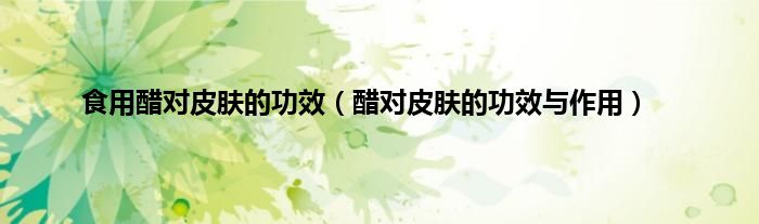 食用醋对皮肤的功效（醋对皮肤的功效与作用）