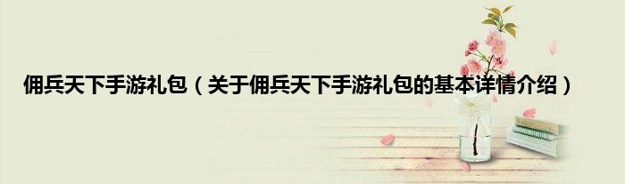 佣兵天下手游礼包（关于佣兵天下手游礼包的基本详情介绍）