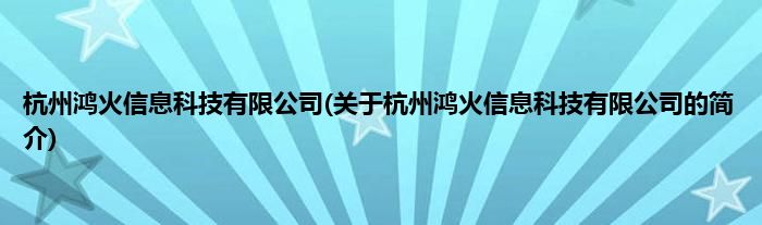 杭州鸿火信息科技有限公司(关于杭州鸿火信息科技有限公司的简介)