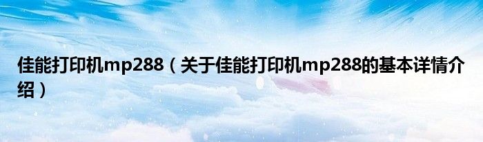 佳能打印机mp288（关于佳能打印机mp288的基本详情介绍）
