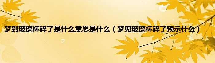 梦到玻璃杯碎了是什么意思是什么(梦见玻璃杯碎了预示什么)