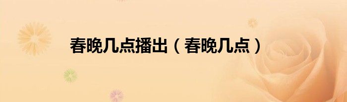 春晚几点播出（春晚几点）