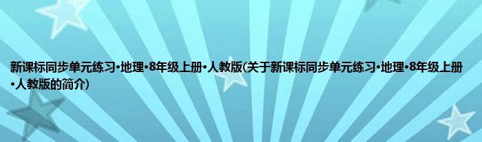 新课标同步单元练习·地理·8年级上册·人教版(关于新课标同步单元练习·地理·8年级上册·人教版的简介)