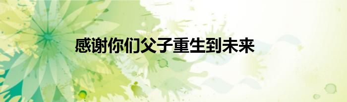 感谢你们父子重生到未来