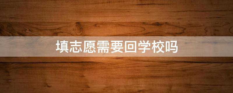 填志愿需要回学校吗