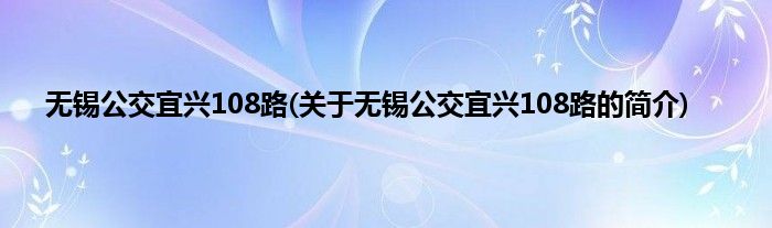 无锡公交宜兴108路(关于无锡公交宜兴108路的简介)