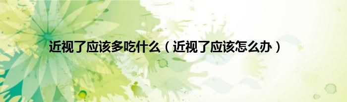 近视了应该多吃什么(近视了应该怎么办)