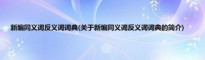 新编同义词反义词词典(关于新编同义词反义词词典的简介)