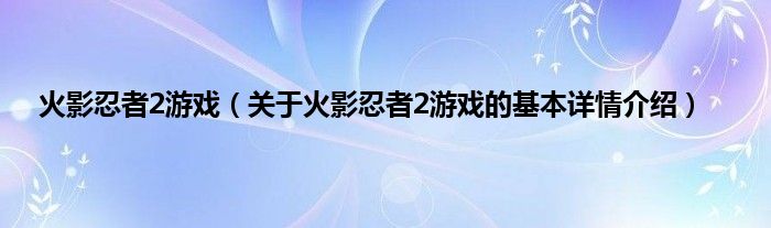 火影忍者2游戏（关于火影忍者2游戏的基本详情介绍）