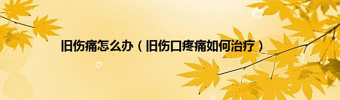 旧伤痛怎么办（旧伤口疼痛如何治疗）