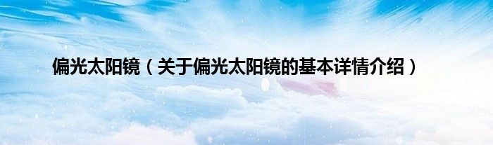 偏光太阳镜（关于偏光太阳镜的基本详情介绍）