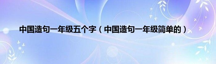 中国造句一年级五个字(中国造句一年级简单的)