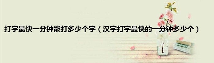 打字最快一分钟能打多少个字(汉字打字最快的一分钟多少个)