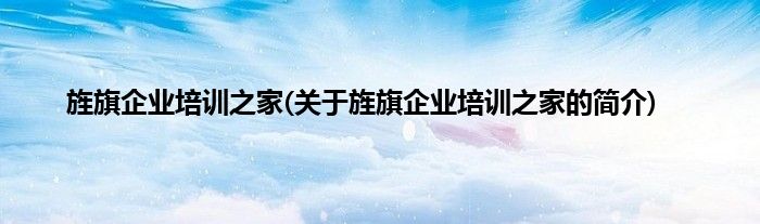 旌旗企业培训之家(关于旌旗企业培训之家的简介)