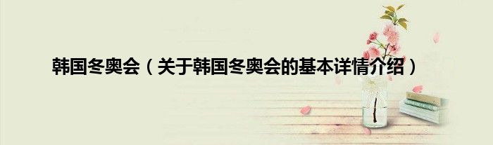 韩国冬奥会（关于韩国冬奥会的基本详情介绍）