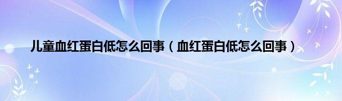 儿童血红蛋白低怎么回事（血红蛋白低怎么回事）
