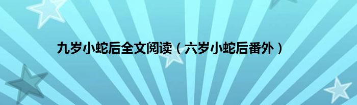 九岁小蛇后全文阅读（六岁小蛇后番外）