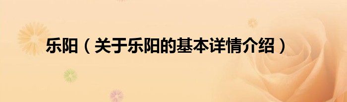 乐阳(关于乐阳的基本详情介绍)