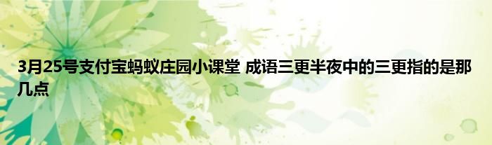 3月25号支付宝蚂蚁庄园小课堂 成语三更半夜中的三更指的是那几点
