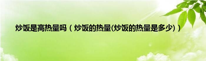 炒饭是高热量吗（炒饭的热量(炒饭的热量是多少)）