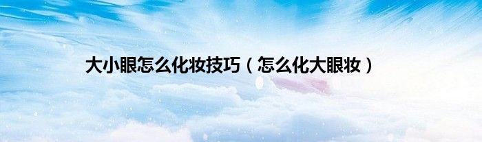 大小眼怎么化妆技巧（怎么化大眼妆）