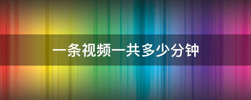 一条视频一共多少分钟