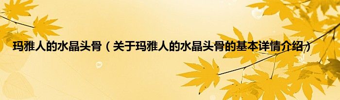 玛雅人的水晶头骨（关于玛雅人的水晶头骨的基本详情介绍）