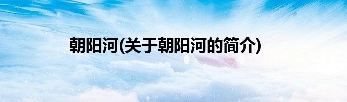 朝阳河(关于朝阳河的简介)