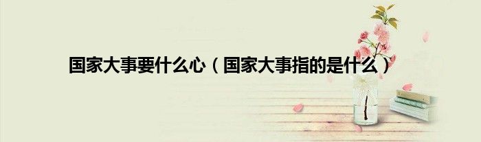 国家大事要什么心（国家大事指的是什么）