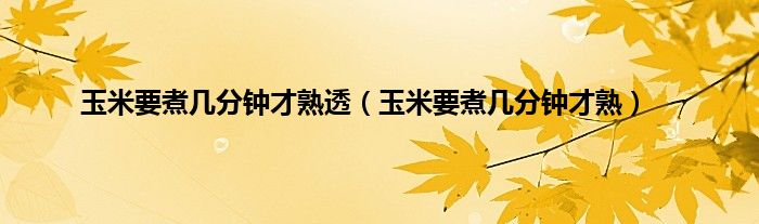 玉米要煮几分钟才熟透（玉米要煮几分钟才熟）