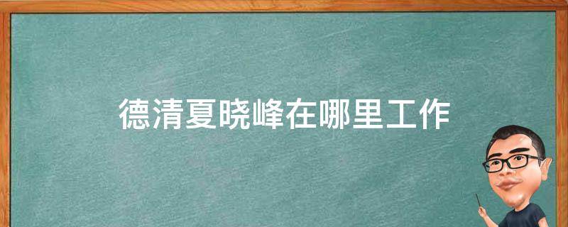 德清夏晓峰在哪里工作