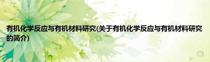 有机化学反应与有机材料研究(关于有机化学反应与有机材料研究的简介)
