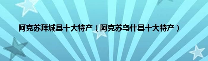 阿克苏拜城县十大特产（阿克苏乌什县十大特产）