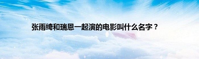 张雨绮和瑞恩一起演的电影叫什么名字？