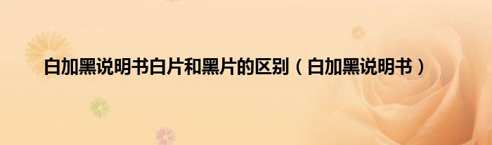 白加黑说明书白片和黑片的区别（白加黑说明书）