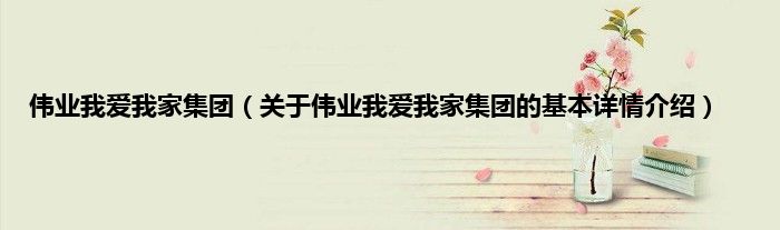 伟业我爱我家集团（关于伟业我爱我家集团的基本详情介绍）