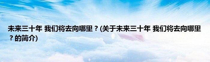 未来三十年 我们将去向哪里？(关于未来三十年 我们将去向哪里？的简介)