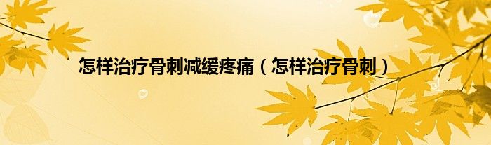 怎样治疗骨刺减缓疼痛（怎样治疗骨刺）