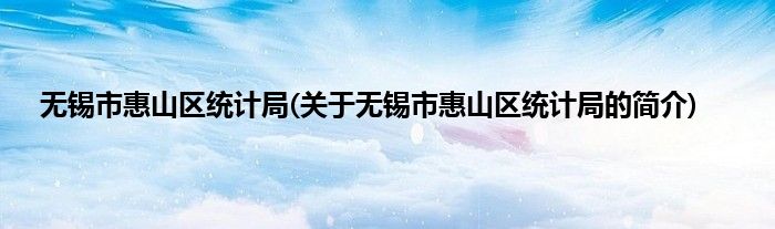 无锡市惠山区统计局(关于无锡市惠山区统计局的简介)