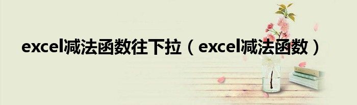 excel减法函数往下拉（excel减法函数）
