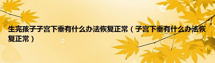 生完孩子子宫下垂有什么办法恢复正常（子宫下垂有什么办法恢复正常）